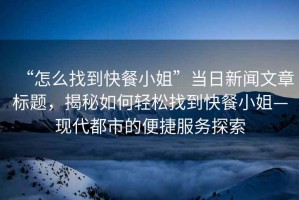“怎么找到快餐小姐”當日新聞文章標題，揭秘如何輕松找到快餐小姐—現代都市的便捷服務(wù)探索