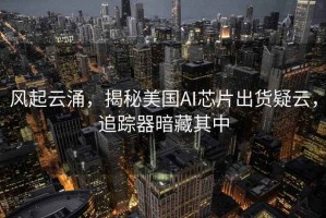 風(fēng)起云涌，揭秘美國AI芯片出貨疑云，追蹤器暗藏其中