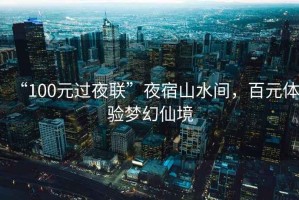 “100元過(guò)夜聯(lián)”夜宿山水間，百元體驗夢(mèng)幻仙境