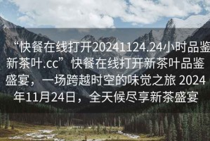 “快餐在線(xiàn)打開(kāi)20241124.24小時(shí)品鑒新茶葉.cc”快餐在線(xiàn)打開(kāi)新茶葉品鑒盛宴，一場(chǎng)跨越時(shí)空的味覺(jué)之旅 2024年11月24日，全天候盡享新茶盛宴