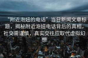 “附近泡妞的電話(huà)”當日新聞文章標題，揭秘附近泡妞電話(huà)背后的真相，社交需謹慎，真實(shí)交往應取代虛擬幻想