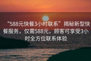 “588元快餐3小時(shí)聯(lián)系”揭秘新型快餐服務(wù)，僅需588元，顧客可享受3小時(shí)全方位聯(lián)系體驗