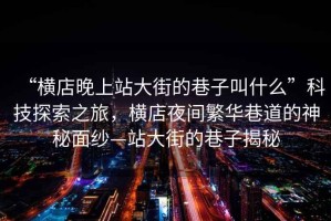 “橫店晚上站大街的巷子叫什么”科技探索之旅，橫店夜間繁華巷道的神秘面紗—站大街的巷子揭秘