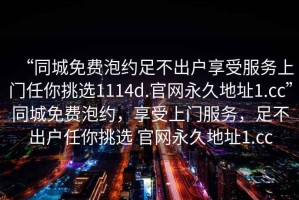 “同城免費泡約足不出戶(hù)享受服務(wù)上門(mén)任你挑選1114d.官網(wǎng)永久地址1.cc”同城免費泡約，享受上門(mén)服務(wù)，足不出戶(hù)任你挑選 官網(wǎng)永久地址1.cc