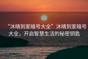 “沐晴到家暗號大全”沐晴到家暗號大全，開(kāi)啟智慧生活的秘密鑰匙