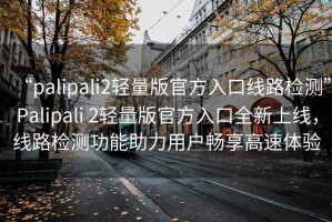 “palipali2輕量版官方入口線(xiàn)路檢測”P(pán)alipali 2輕量版官方入口全新上線(xiàn)，線(xiàn)路檢測功能助力用戶(hù)暢享高速體驗