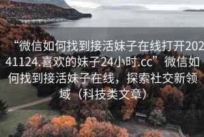 “微信如何找到接活妹子在線(xiàn)打開(kāi)20241124.喜歡的妹子24小時(shí).cc”微信如何找到接活妹子在線(xiàn)，探索社交新領(lǐng)域（科技類(lèi)文章）