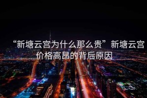 “新塘云宮為什么那么貴”新塘云宮價(jià)格高昂的背后原因