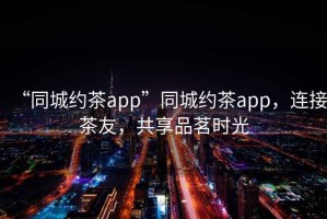 “同城約茶app”同城約茶app，連接茶友，共享品茗時(shí)光