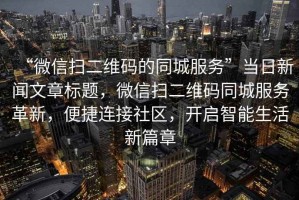 “微信掃二維碼的同城服務(wù)”當日新聞文章標題，微信掃二維碼同城服務(wù)革新，便捷連接社區，開(kāi)啟智能生活新篇章