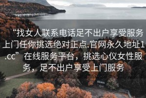 “找女人聯(lián)系電話(huà)足不出戶(hù)享受服務(wù)上門(mén)任你挑選絕對正點(diǎn).官網(wǎng)永久地址1.cc”在線(xiàn)服務(wù)平臺，挑選心儀女性服務(wù)，足不出戶(hù)享受上門(mén)服務(wù)