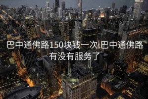 巴中通佛路150塊錢(qián)一次:巴中通佛路有沒(méi)有服務(wù)了