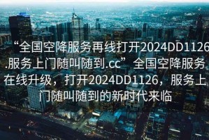 “全國空降服務(wù)再線(xiàn)打開(kāi)2024DD1126.服務(wù)上門(mén)隨叫隨到.cc”全國空降服務(wù)在線(xiàn)升級，打開(kāi)2024DD1126，服務(wù)上門(mén)隨叫隨到的新時(shí)代來(lái)臨