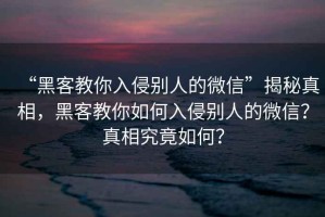 “黑客教你入侵別人的微信”揭秘真相，黑客教你如何入侵別人的微信？真相究竟如何？