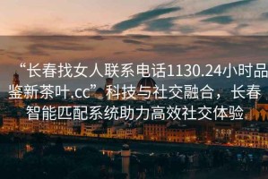 “長(cháng)春找女人聯(lián)系電話(huà)1130.24小時(shí)品鑒新茶葉.cc”科技與社交融合，長(cháng)春智能匹配系統助力高效社交體驗