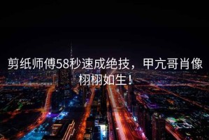 剪紙師傅58秒速成絕技，甲亢哥肖像栩栩如生！