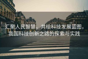 匯聚人民智慧，共繪科技發(fā)展藍圖，我國科技創(chuàng  )新之路的探索與實(shí)踐