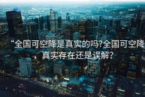 “全國可空降是真實(shí)的嗎?全國可空降，真實(shí)存在還是誤解？