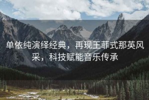 單依純演繹經(jīng)典，再現王菲式那英風(fēng)采，科技賦能音樂(lè )傳承