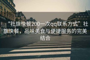 “社旗快餐200一次qq聯(lián)系方式”社旗快餐，品味美食與便捷服務(wù)的完美結合