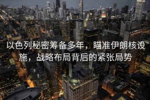 以色列秘密籌備多年，瞄準伊朗核設施，戰略布局背后的緊張局勢