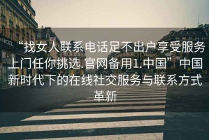 “找女人聯(lián)系電話(huà)足不出戶(hù)享受服務(wù)上門(mén)任你挑選.官網(wǎng)備用1.中國”中國新時(shí)代下的在線(xiàn)社交服務(wù)與聯(lián)系方式革新