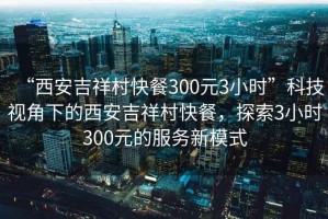 “西安吉祥村快餐300元3小時(shí)”科技視角下的西安吉祥村快餐，探索3小時(shí)300元的服務(wù)新模式