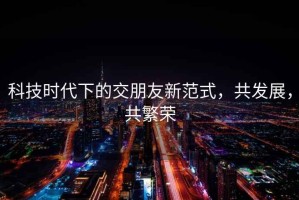 科技時(shí)代下的交朋友新范式，共發(fā)展，共繁榮