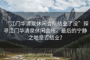 “江門(mén)華清泉休閑會(huì )所結業(yè)了沒(méi)”探尋江門(mén)華清泉休閑會(huì )所，最后的寧靜之地是否結業(yè)？