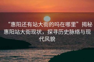 “惠陽(yáng)還有站大街的嗎在哪里”揭秘惠陽(yáng)站大街現狀，探尋歷史脈絡(luò )與現代風(fēng)貌