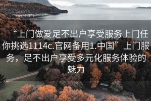 “上門(mén)做愛(ài)足不出戶(hù)享受服務(wù)上門(mén)任你挑選1114c.官網(wǎng)備用1.中國”上門(mén)服務(wù)，足不出戶(hù)享受多元化服務(wù)體驗的魅力