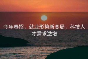 今年春招，就業(yè)形勢新變局，科技人才需求激增