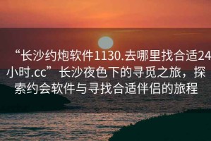 “長(cháng)沙約炮軟件1130.去哪里找合適24小時(shí).cc”長(cháng)沙夜色下的尋覓之旅，探索約會(huì )軟件與尋找合適伴侶的旅程