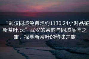 “武漢同城免費泡約1130.24小時(shí)品鑒新茶葉.cc”武漢的茶韻與同城品鑒之旅，探尋新茶葉的韻味之旅