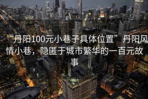 “丹陽(yáng)100元小巷子具體位置”丹陽(yáng)風(fēng)情小巷，隱匿于城市繁華的一百元故事