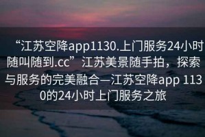“江蘇空降app1130.上門(mén)服務(wù)24小時(shí)隨叫隨到.cc”江蘇美景隨手拍，探索與服務(wù)的完美融合—江蘇空降app 1130的24小時(shí)上門(mén)服務(wù)之旅