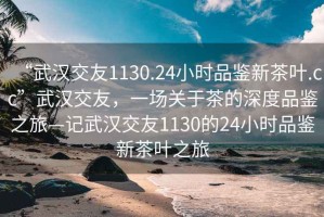 “武漢交友1130.24小時(shí)品鑒新茶葉.cc”武漢交友，一場(chǎng)關(guān)于茶的深度品鑒之旅—記武漢交友1130的24小時(shí)品鑒新茶葉之旅