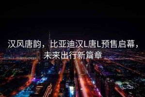 漢風(fēng)唐韻，比亞迪漢L唐L預售啟幕，未來(lái)出行新篇章