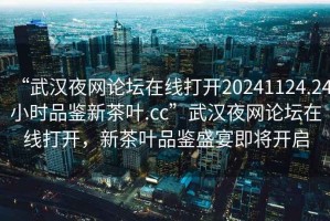 “武漢夜網(wǎng)論壇在線(xiàn)打開(kāi)20241124.24小時(shí)品鑒新茶葉.cc”武漢夜網(wǎng)論壇在線(xiàn)打開(kāi)，新茶葉品鑒盛宴即將開(kāi)啟