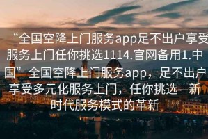 “全國空降上門(mén)服務(wù)app足不出戶(hù)享受服務(wù)上門(mén)任你挑選1114.官網(wǎng)備用1.中國”全國空降上門(mén)服務(wù)app，足不出戶(hù)享受多元化服務(wù)上門(mén)，任你挑選—新時(shí)代服務(wù)模式的革新