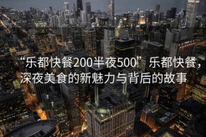 “樂(lè )都快餐200半夜500”樂(lè )都快餐，深夜美食的新魅力與背后的故事