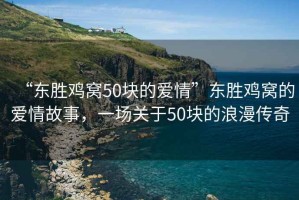 “東勝雞窩50塊的愛(ài)情”東勝雞窩的愛(ài)情故事，一場(chǎng)關(guān)于50塊的浪漫傳奇