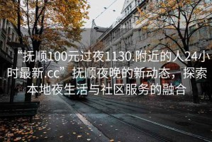 “撫順100元過(guò)夜1130.附近的人24小時(shí)最新.cc”撫順夜晚的新動(dòng)態(tài)，探索本地夜生活與社區服務(wù)的融合
