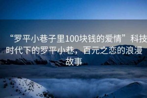 “羅平小巷子里100塊錢(qián)的愛(ài)情”科技時(shí)代下的羅平小巷，百元之戀的浪漫故事