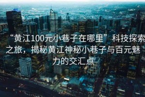 “黃江100元小巷子在哪里”科技探索之旅，揭秘黃江神秘小巷子與百元魅力的交匯點(diǎn)