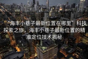 “海豐小巷子最新位置在哪里”科技探索之旅，海豐小巷子最新位置的精準定位技術(shù)揭秘