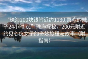 “珠海200塊錢(qián)附近約1130.喜歡的妹子24小時(shí).cc”珠海探秘，200元附近約見(jiàn)心儀女子的奇妙旅程與故事（附指南）