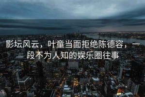 影壇風(fēng)云，葉童當面拒絕陳德容，一段不為人知的娛樂(lè )圈往事