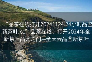 “品茶在線(xiàn)打開(kāi)20241124.24小時(shí)品鑒新茶葉.cc”品茶在線(xiàn)，打開(kāi)2024年全新茶葉品鑒之門(mén)—全天候品鑒新茶葉