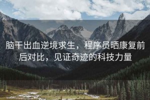 腦干出血逆境求生，程序員曬康復前后對比，見(jiàn)證奇跡的科技力量